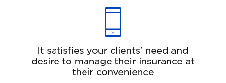 It satisfies your clients' need and desire to manage their insurance at their convenience.